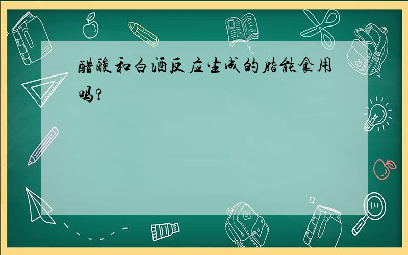 醋酸和白酒反应生成的脂能食用吗?