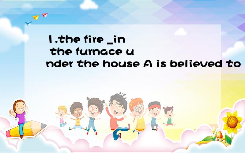 1.the fire _in the furnace under the house A is believed to