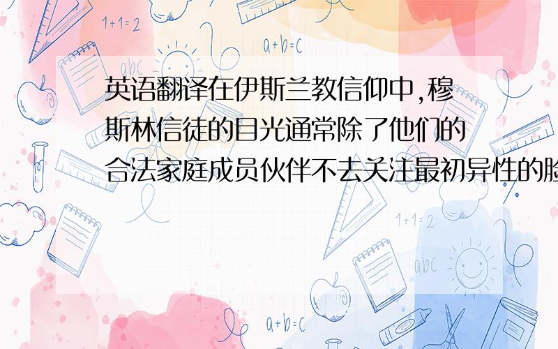 英语翻译在伊斯兰教信仰中,穆斯林信徒的目光通常除了他们的合法家庭成员伙伴不去关注最初异性的脸和眼睛,通常是为了避免唤醒潜