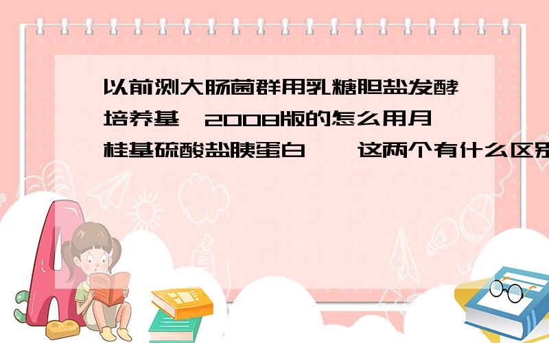 以前测大肠菌群用乳糖胆盐发酵培养基,2008版的怎么用月桂基硫酸盐胰蛋白胨,这两个有什么区别吗