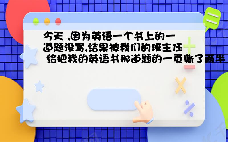 今天 ,因为英语一个书上的一道题没写,结果被我们的班主任 给把我的英语书那道题的一页撕了两半