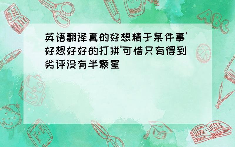 英语翻译真的好想精于某件事'好想好好的打拼'可惜只有得到劣评没有半颗星