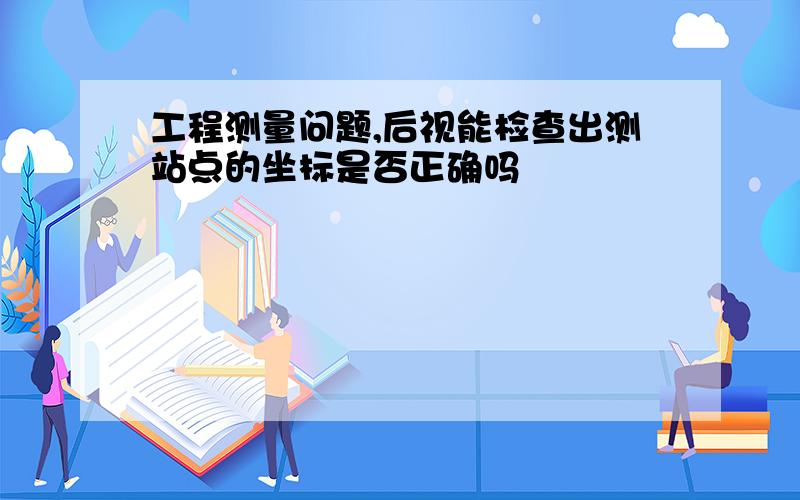 工程测量问题,后视能检查出测站点的坐标是否正确吗