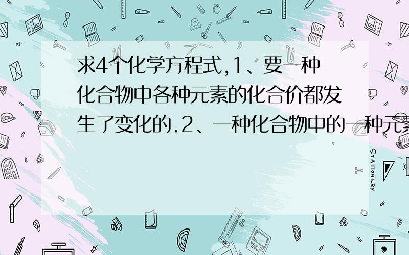 求4个化学方程式,1、要一种化合物中各种元素的化合价都发生了变化的.2、一种化合物中的一种元素化合价既