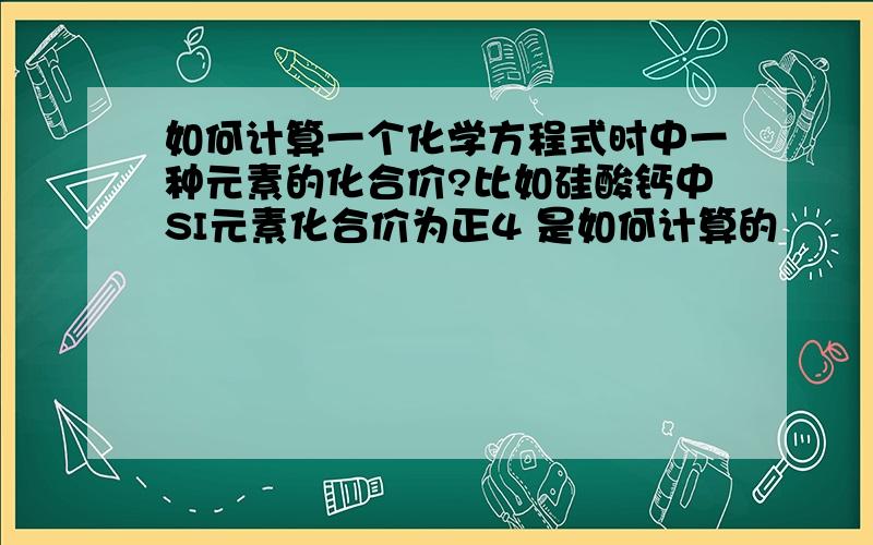 如何计算一个化学方程式时中一种元素的化合价?比如硅酸钙中SI元素化合价为正4 是如何计算的