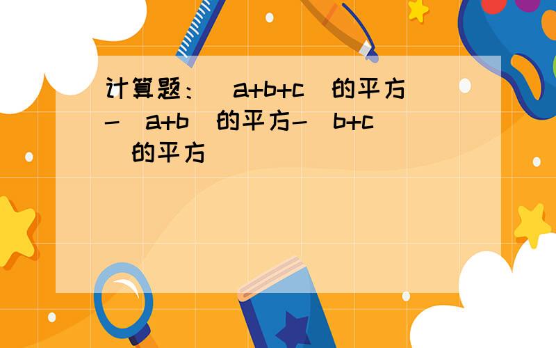 计算题：(a+b+c)的平方-(a+b)的平方-(b+c)的平方