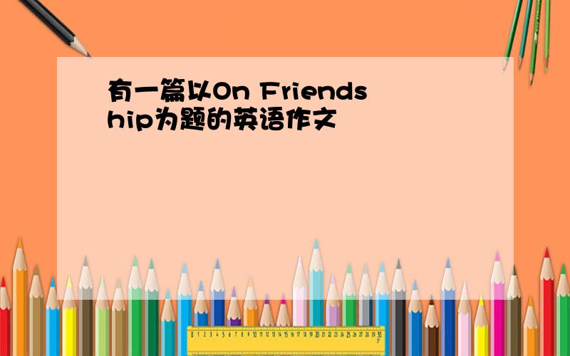 有一篇以On Friendship为题的英语作文