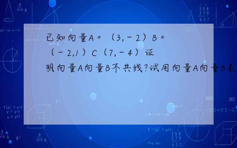 已知向量A＝（3,－2）B＝（－2,1）C（7,－4）证明向量A向量B不共线?试用向量A向量B表示向量C