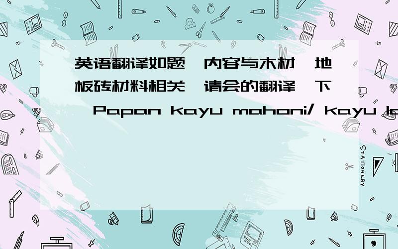 英语翻译如题,内容与木材、地板砖材料相关,请会的翻译一下,Papan kayu mahoni/ kayu lain wa