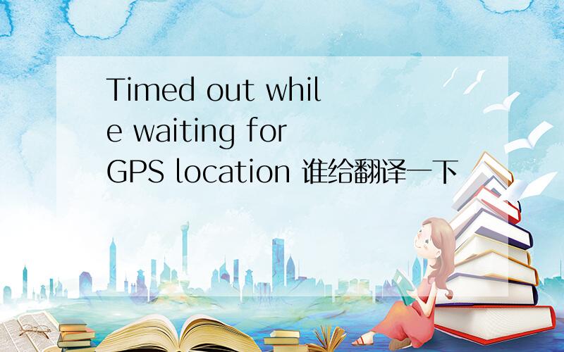 Timed out while waiting for GPS location 谁给翻译一下