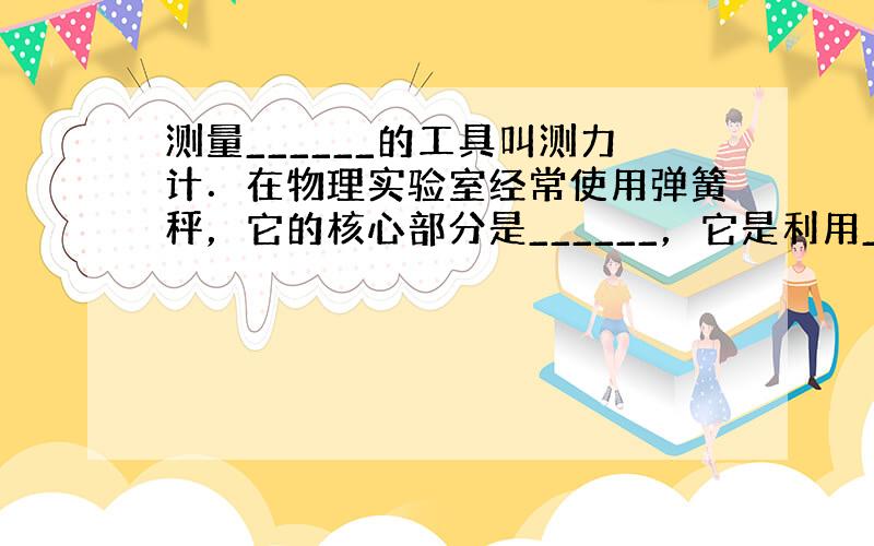 测量______的工具叫测力计．在物理实验室经常使用弹簧秤，它的核心部分是______，它是利用______这个道理制成