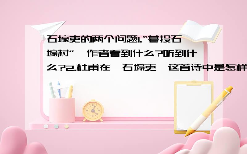 石壕吏的两个问题1.“暮投石壕村”,作者看到什么?听到什么?2.杜甫在《石壕吏》这首诗中是怎样刻画“石壕吏”这个人物的?