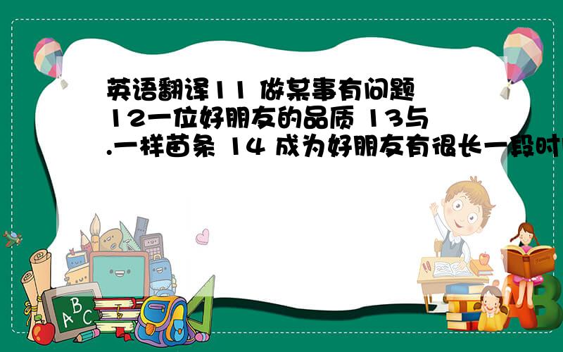 英语翻译11 做某事有问题 12一位好朋友的品质 13与.一样苗条 14 成为好朋友有很长一段时间 15 对某人大方 1