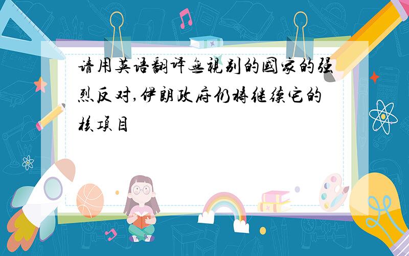 请用英语翻译无视别的国家的强烈反对,伊朗政府仍将继续它的核项目