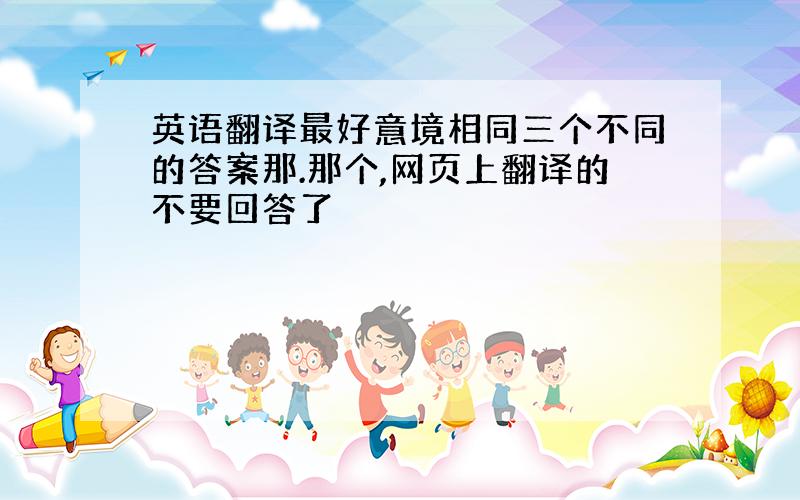 英语翻译最好意境相同三个不同的答案那.那个,网页上翻译的不要回答了