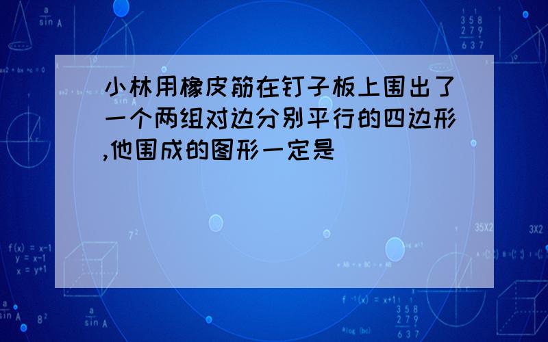 小林用橡皮筋在钉子板上围出了一个两组对边分别平行的四边形,他围成的图形一定是（ ）