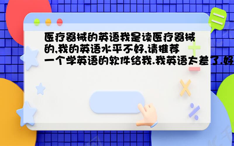 医疗器械的英语我是读医疗器械的,我的英语水平不好,请推荐一个学英语的软件给我.我英语太差了.好记星好吗