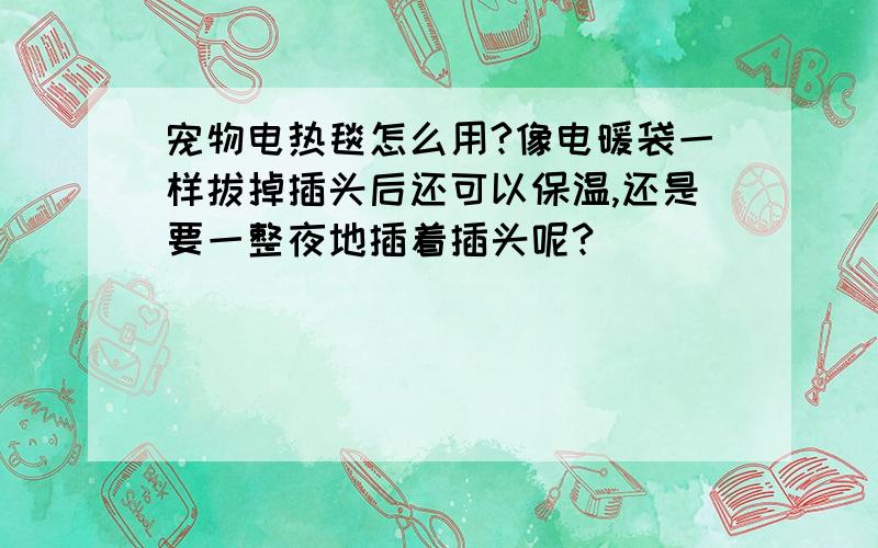 宠物电热毯怎么用?像电暖袋一样拔掉插头后还可以保温,还是要一整夜地插着插头呢?