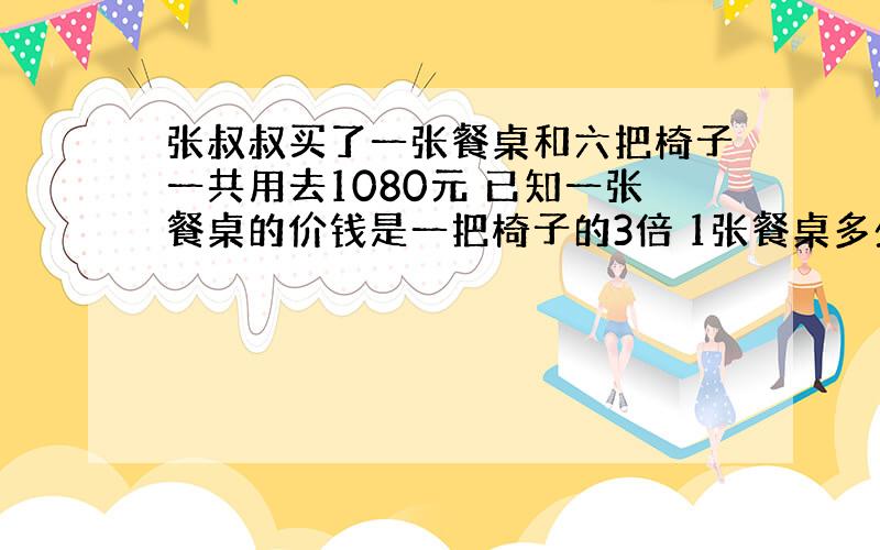 张叔叔买了一张餐桌和六把椅子一共用去1080元 已知一张餐桌的价钱是一把椅子的3倍 1张餐桌多少钱 一张椅子