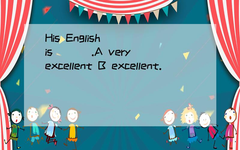 His English___is___ .A very excellent B excellent.