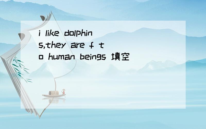 i like dolphins,they are f to human beings 填空