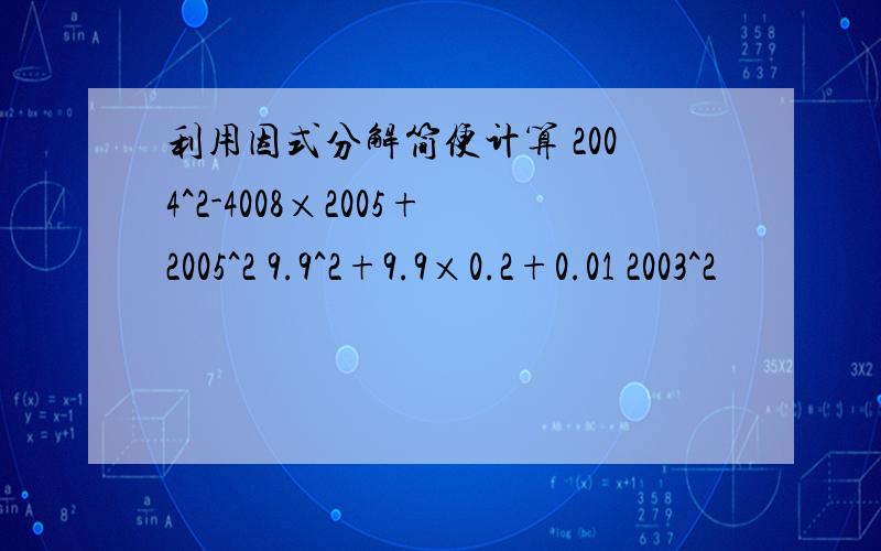 利用因式分解简便计算 2004^2-4008×2005+2005^2 9.9^2+9.9×0.2+0.01 2003^2