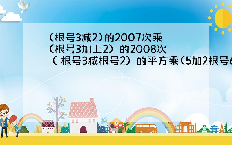 （根号3减2)的2007次乘（根号3加上2）的2008次 （ 根号3减根号2）的平方乘(5加2根号6)加1