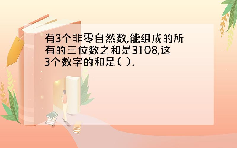 有3个非零自然数,能组成的所有的三位数之和是3108,这3个数字的和是( ).