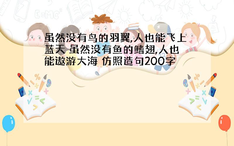 虽然没有鸟的羽翼,人也能飞上蓝天 虽然没有鱼的鳍翅,人也能遨游大海 仿照造句200字