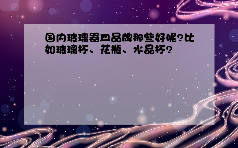 国内玻璃器皿品牌那些好呢?比如玻璃杯、花瓶、水晶杯?