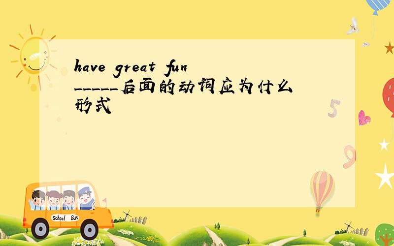 have great fun_____后面的动词应为什么形式