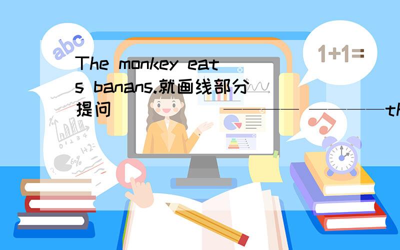 The monkey eats banans.就画线部分提问 _____ ———— ————the monkey ———