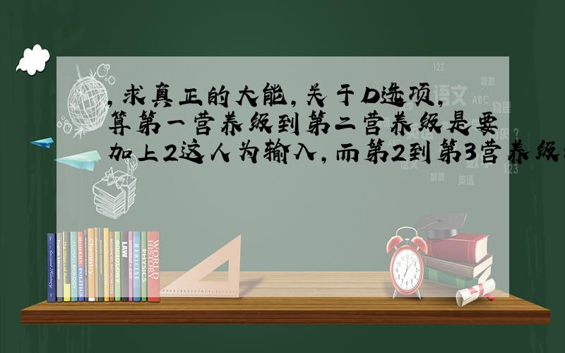 ,求真正的大能,关于D选项,算第一营养级到第二营养级是要加上2这人为输入,而第2到第3营养级却不要加上人为输入的5,求真