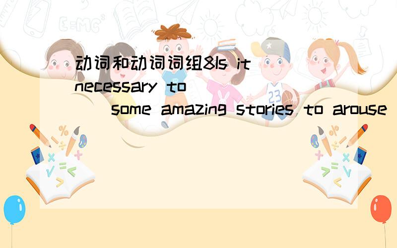 动词和动词词组8Is it necessary to____some amazing stories to arouse