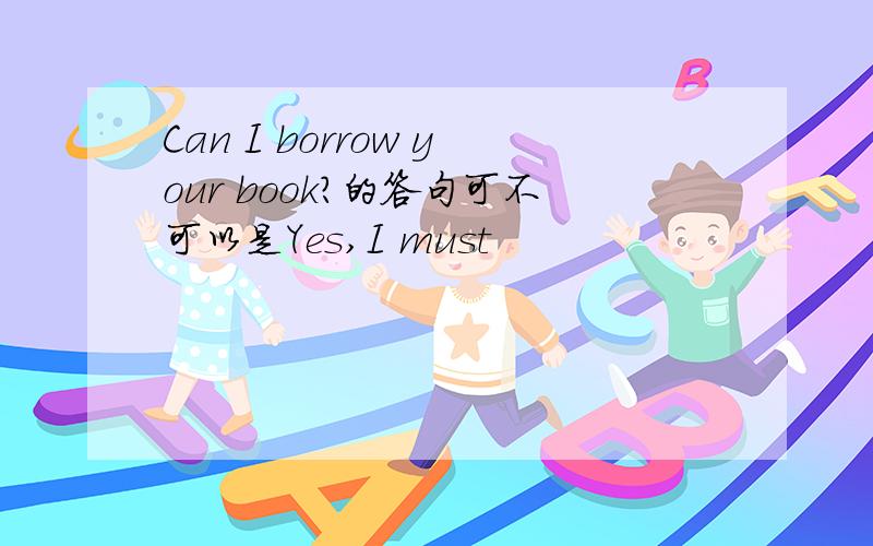 Can I borrow your book?的答句可不可以是Yes,I must