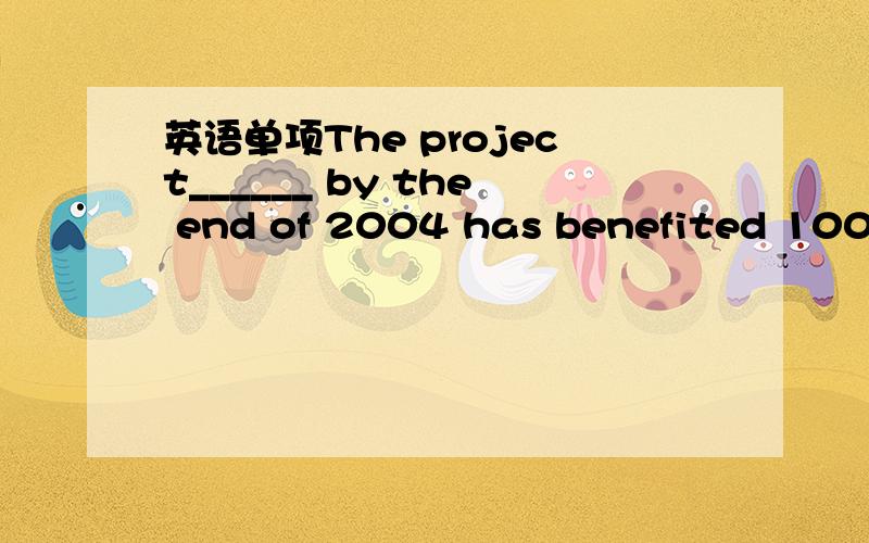 英语单项The project______ by the end of 2004 has benefited 100,0