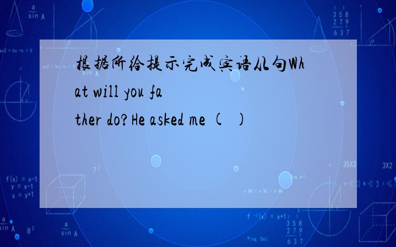 根据所给提示完成宾语从句What will you father do?He asked me ( )