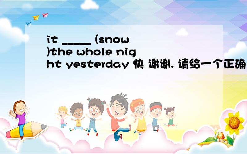 it _____ (snow)the whole night yesterday 快 谢谢. 请给一个正确的