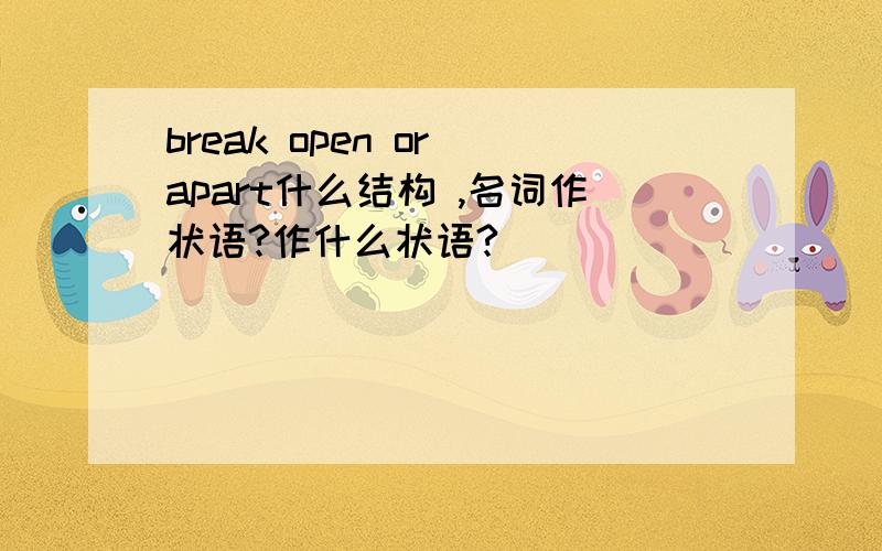 break open or apart什么结构 ,名词作状语?作什么状语?