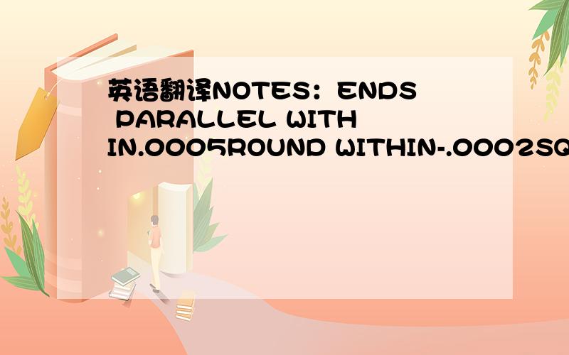 英语翻译NOTES：ENDS PARALLEL WITHIN.0005ROUND WITHIN-.0002SQUARE