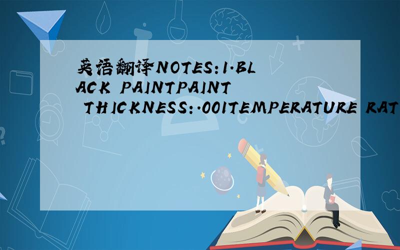 英语翻译NOTES:1.BLACK PAINTPAINT THICKNESS:.001TEMPERATURE RATIN