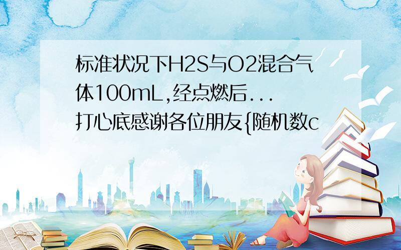 标准状况下H2S与O2混合气体100mL,经点燃后...打心底感谢各位朋友{随机数c