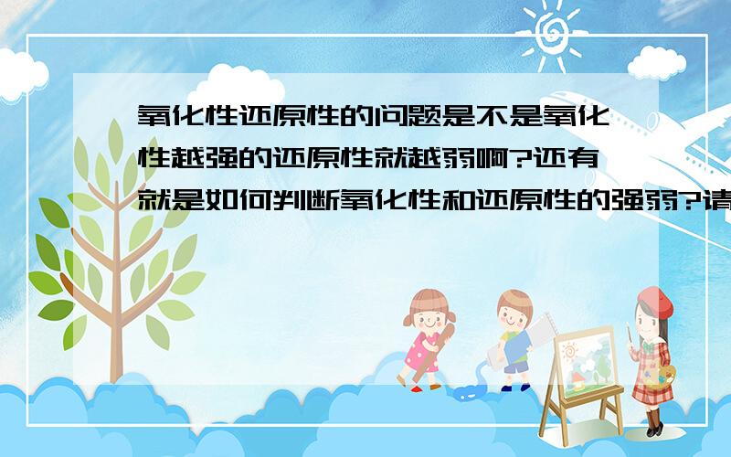 氧化性还原性的问题是不是氧化性越强的还原性就越弱啊?还有就是如何判断氧化性和还原性的强弱?请正面回答我的疑问OK？