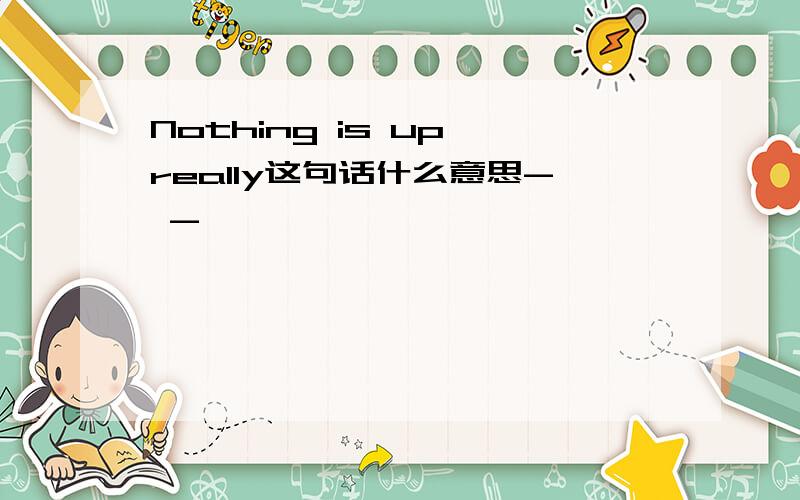 Nothing is up really这句话什么意思- -