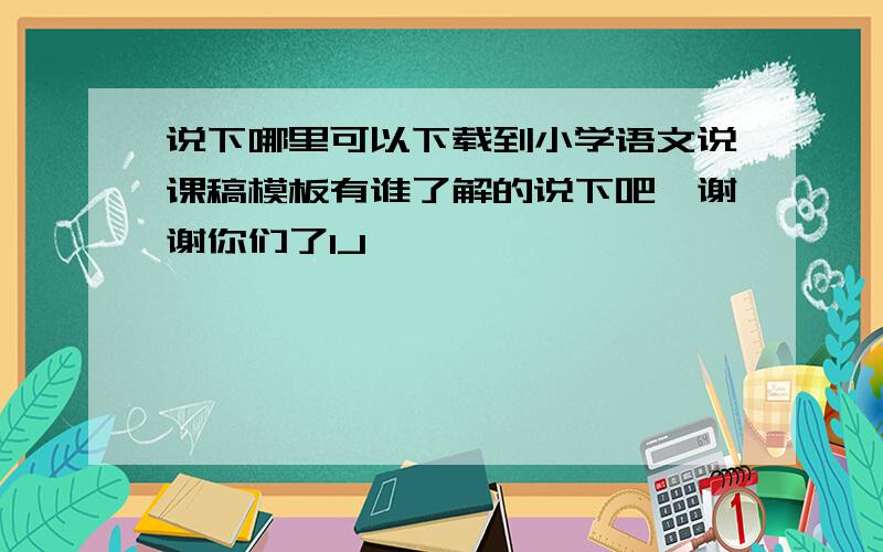 说下哪里可以下载到小学语文说课稿模板有谁了解的说下吧,谢谢你们了1J