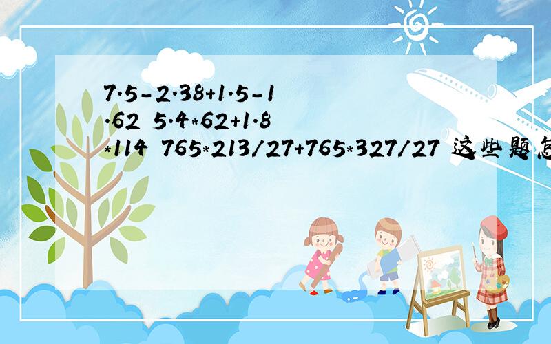 7.5-2.38+1.5-1.62 5.4*62+1.8*114 765*213/27+765*327/27 这些题怎样