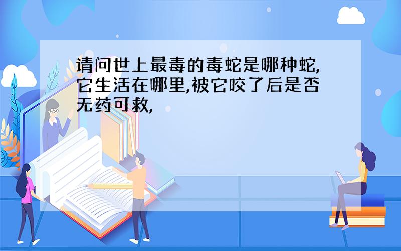 请问世上最毒的毒蛇是哪种蛇,它生活在哪里,被它咬了后是否无药可救,