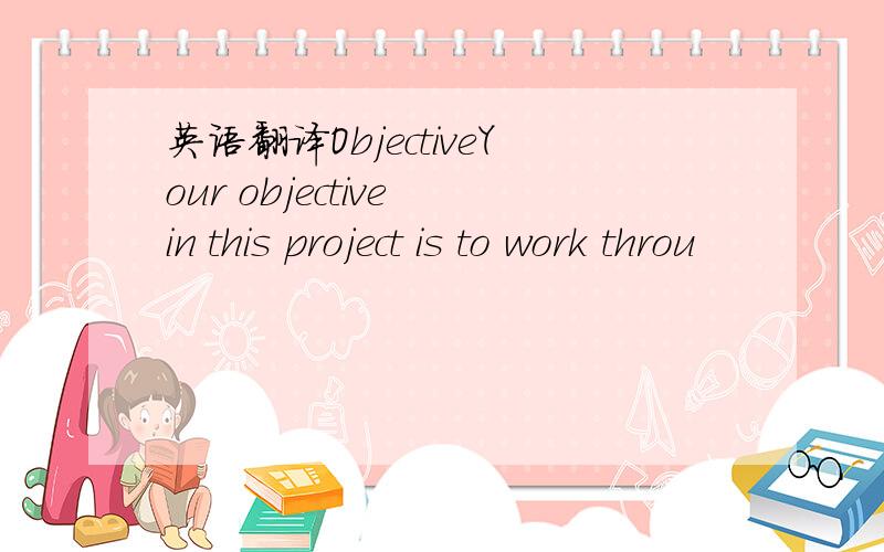 英语翻译ObjectiveYour objective in this project is to work throu