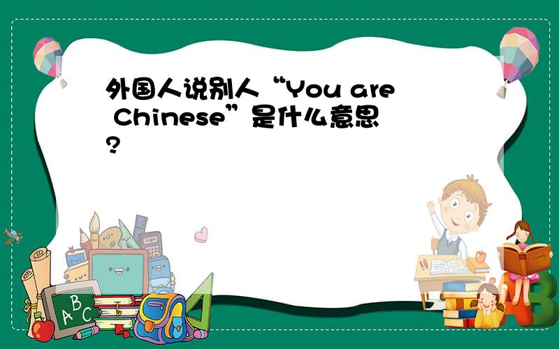 外国人说别人“You are Chinese”是什么意思?