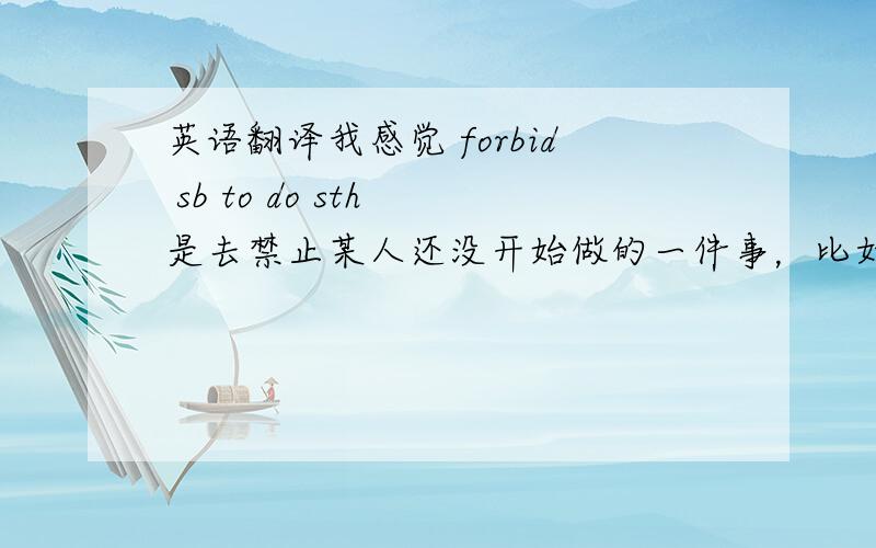 英语翻译我感觉 forbid sb to do sth 是去禁止某人还没开始做的一件事，比如 my parents fo